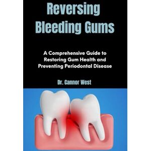 West, Dr. Cannor Reversing Bleeding Gums: A Comprehensive Guide to Restoring Gum Health and Preventing Periodontal Disease West, Dr. Cannor Reversing Bleeding Gums: A Comprehensive Guide to Restoring Gum Health and Preventing Periodontal Disease