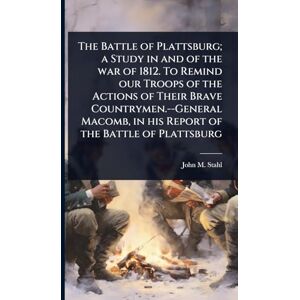 Stahl, John M 1860-1944 The Battle of Plattsburg; a Study in and of the war of 1812. To Remind our Troops of the Actions of Their Brave Countrymen.--General Macomb, in his Report of the Battle of Plattsburg Stahl, John M 1860-1944 The Battle of Plattsburg; a Study in and of the war of 1812. To Remind our Troops of the Actions of Their Brave Countrymen.--General Macomb, in his Report of the Battle of Plattsburg