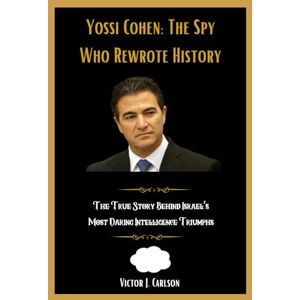 Carlson, Victor J. Yossi Cohen: The Spy Who Rewrote History: The True Story Behind Israel’s Most Daring Intelligence Triumphs Carlson, Victor J. Yossi Cohen: The Spy Who Rewrote History: The True Story Behind Israel’s Most Daring Intelligence Triumphs