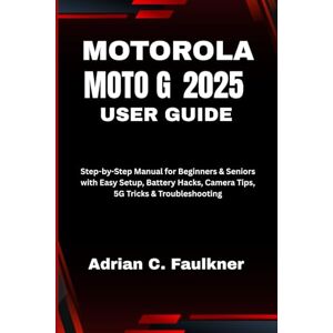 C. Faulkner, Adrian Motorola Moto G (2025) User Guide: Step-by-Step Manual for Beginners & Seniors with Easy Setup, Battery Hacks, Camera Tips, 5G Tricks & Troubleshooting C. Faulkner, Adrian Motorola Moto G (2025) User Guide: Step-by-Step Manual for Beginners & Seniors with Easy Setup, Battery Hacks, Camera Tips, 5G Tricks & Troubleshooting