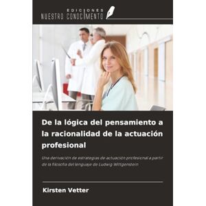 Vetter, Kirsten De la lógica del pensamiento a la racionalidad de la actuación profesional: Una derivación de estrategias de actuación profesional a partir de la filosofía del lenguaje de Ludwig Wittgenstein Vetter, Kirsten De la lógica del pensamiento a la racionalidad de la actuación profesional: Una derivación de estrategias de actuación profesional a partir de la filosofía del lenguaje de Ludwig Wittgenstein