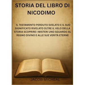 Micheal, Jacob STORIA DEL LIBRO DI NICODIMO: IL TESTAMENTO PERDUTO SVELATO E IL SUO SIGNIFICATO RIVELATO OLTRE IL VELO DELLA STORIA SCOPRIRE I MISTERI UNO SGUARDO AL REGNO DIVINO E ALLE SUE VERITÀ ETERNE Micheal, Jacob STORIA DEL LIBRO DI NICODIMO: IL TESTAMENTO PERDUTO SVELATO E IL SUO SIGNIFICATO RIVELATO OLTRE IL VELO DELLA STORIA SCOPRIRE I MISTERI UNO SGUARDO AL REGNO DIVINO E ALLE SUE VERITÀ ETERNE