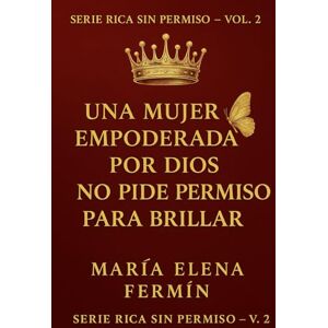 FermÍn, María Elena Rica Sin Permiso volumen 2: Una mujer empoderada por Dios no pide permiso para brillar: 1 FermÍn, María Elena Rica Sin Permiso volumen 2: Una mujer empoderada por Dios no pide permiso para brillar: 1