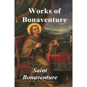 Saint Bonaventure Works of Bonaventure: Journey of the Mind To God The Triple Way, or, Love Enkindled The Tree of Life The Mystical Vine On the Perfection of Life, Addressed to Sisters Saint Bonaventure Works of Bonaventure: Journey of the Mind To God The Triple Way, or, Love Enkindled The Tree of Life The Mystical Vine On the Perfection of Life, Addressed to Sisters