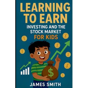 Smith, James Learning to Earn: Investing and the Stock Market For Kids Smith, James Learning to Earn: Investing and the Stock Market For Kids