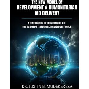 Mudekereza, Dr. Justin B. The New Model of Development & Humanitarian Aid Delivery: A Contribution to the Success of the United Nations’ Sustainable Development Goals Mudekereza, Dr. Justin B. The New Model of Development & Humanitarian Aid Delivery: A Contribution to the Success of the United Nations’ Sustainable Development Goals