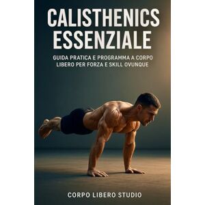Studio, Corpo Libero Calisthenics Essenziale: Guida pratica e programma a corpo libero per forza e skill ovunque: 1 (Forza e Forma: Programmi di Calisthenics, Bodybuilding e Alimentazione Sportiva) Studio, Corpo Libero Calisthenics Essenziale: Guida pratica e programma a corpo libero per forza e skill ovunque: 1 (Forza e Forma: Programmi di Calisthenics, Bodybuilding e Alimentazione Sportiva)