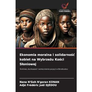 KONAN, Nana N'Goh N'goran Ekonomia moralna i solidarność kobiet na Wybrzeżu Kości Słoniowej: Tontines, duchowo¿¿ i wzmocnienie pozycji w Bondoukou KONAN, Nana N'Goh N'goran Ekonomia moralna i solidarność kobiet na Wybrzeżu Kości Słoniowej: Tontines, duchowo¿¿ i wzmocnienie pozycji w Bondoukou