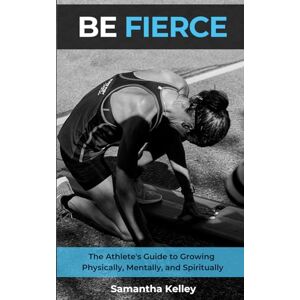 Kelley, Samantha BE FIERCE: The Athlete's Guide to Growing Physically, Mentally, and Spiritually Kelley, Samantha BE FIERCE: The Athlete's Guide to Growing Physically, Mentally, and Spiritually