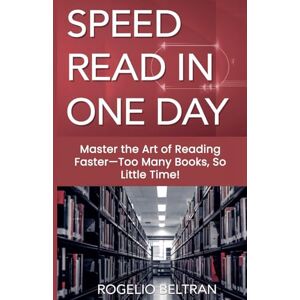 Beltran, Rogelio SPEED READ IN ONE DAY: Master the Art of Reading Faster—Too Many Books, So Little Time! Beltran, Rogelio SPEED READ IN ONE DAY: Master the Art of Reading Faster—Too Many Books, So Little Time!