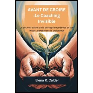 Calder, Elena R. AVANT DE CROIRE :Le Coaching Invisible: Le pouvoir caché de la perception précoce et son impact durable sur la croissance Calder, Elena R. AVANT DE CROIRE :Le Coaching Invisible: Le pouvoir caché de la perception précoce et son impact durable sur la croissance
