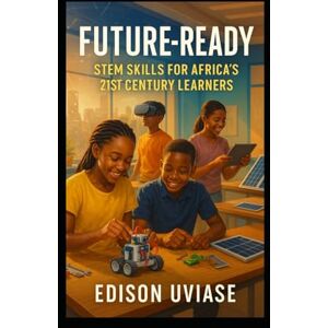 UVIASE, EDISON FUTURE-READY: STEM Skills for Africa's 21st Century Learners (The AfriVision Edutech Series: Transforming African Education Through Innovation) UVIASE, EDISON FUTURE-READY: STEM Skills for Africa's 21st Century Learners (The AfriVision Edutech Series: Transforming African Education Through Innovation)
