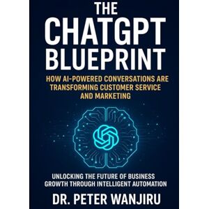 Wanjiru, Dr. Peter Kiarie The ChatGPT Blueprint: How AI-Powered Conversations Are Transforming Customer Service and Marketing: Unlocking the Future of Business Growth Through Intelligent Automation (Artficial Intelligence) Wanjiru, Dr. Peter Kiarie The ChatGPT Blueprint: How AI-Powered Conversations Are Transforming Customer Service and Marketing: Unlocking the Future of Business Growth Through Intelligent Automation (Artficial Intelligence)