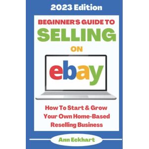 Eckhart, Ann Beginner's Guide To Selling On Ebay: 2023 Edition: How To Start & Grow Your Own Home Based Reselling Business (Beginner Guide Books) Eckhart, Ann Beginner's Guide To Selling On Ebay: 2023 Edition: How To Start & Grow Your Own Home Based Reselling Business (Beginner Guide Books)