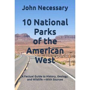 Necessary, John 10 National Parks of the American West: A Factual Guide to History, Geology, and Wildlife —With Sources (Unexplained Unsolved) Necessary, John 10 National Parks of the American West: A Factual Guide to History, Geology, and Wildlife —With Sources (Unexplained Unsolved)