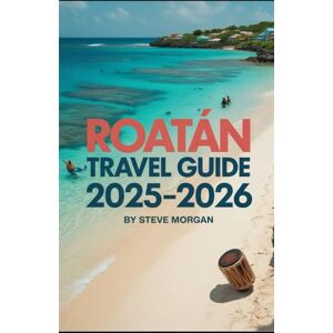 Morgan, Steve ROATAN TRAVEL GUIDE 2025–2026: Travel Tips, Top Attractions, and Local Secrets for an Unforgettable Trip Morgan, Steve ROATAN TRAVEL GUIDE 2025–2026: Travel Tips, Top Attractions, and Local Secrets for an Unforgettable Trip