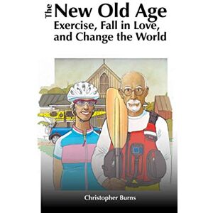 Burns, Christopher The New Old Age: Exercise, Fall in Love, and Change the World Burns, Christopher The New Old Age: Exercise, Fall in Love, and Change the World