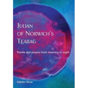 Wroe, Martin Julian of Norwich’s Teabag: Poems and prayers from morning to night Wroe, Martin Julian of Norwich’s Teabag: Poems and prayers from morning to night