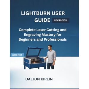 KIRLIN, DALTON LightBurn User Guide: Complete Laser Cutting and Engraving Mastery for Beginners and professionals KIRLIN, DALTON LightBurn User Guide: Complete Laser Cutting and Engraving Mastery for Beginners and professionals