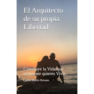 Martín Briones, Carlos El Arquitecto de su propia Libertad: Construye la Vida que realmente quieres Vivir Martín Briones, Carlos El Arquitecto de su propia Libertad: Construye la Vida que realmente quieres Vivir