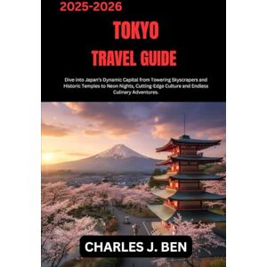 BEN, CHARLES J. TOKYO TRAVEL GUIDE: Dive into Japan’s Dynamic Capital from Towering Skyscrapers and Historic Temples to Neon Nights, Cutting-Edge Culture and Endless Culinary Adventures. BEN, CHARLES J. TOKYO TRAVEL GUIDE: Dive into Japan’s Dynamic Capital from Towering Skyscrapers and Historic Temples to Neon Nights, Cutting-Edge Culture and Endless Culinary Adventures.