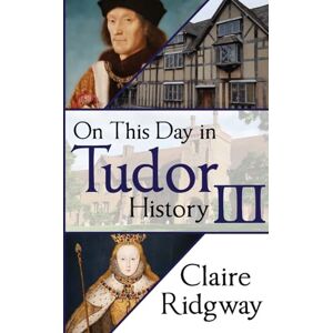 Ridgway, Claire On This Day in Tudor History III: 3 Ridgway, Claire On This Day in Tudor History III: 3