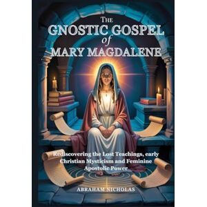 Nicholas, Abraham The Gnostic Gospel of Mary Magdalene: Rediscovering the Lost Teachings, early Christian Mysticism and Feminine Apostolic Power Nicholas, Abraham The Gnostic Gospel of Mary Magdalene: Rediscovering the Lost Teachings, early Christian Mysticism and Feminine Apostolic Power