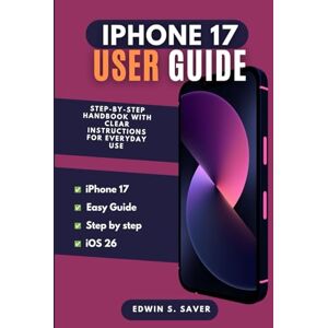 S. Saver, Edwin iPhone 17 User Guide: A Step-by-Step Handbook With Clear Instructions for Everyday Use S. Saver, Edwin iPhone 17 User Guide: A Step-by-Step Handbook With Clear Instructions for Everyday Use