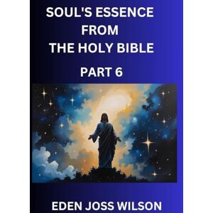 Wilson Soul's Essence from The Holy Bible (Part 6)- A Theological Expedition, the Pursuit of Divine Revelation and Truth based on the Holy Bible, Unfolding the Character of Soul and God in Scripture Wilson Soul's Essence from The Holy Bible (Part 6)- A Theological Expedition, the Pursuit of Divine Revelation and Truth based on the Holy Bible, Unfolding the Character of Soul and God in Scripture