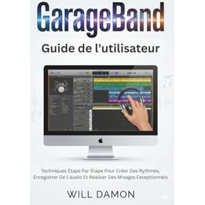 DAMON, WILL GarageBand Software Guide de l'utilisateur: Techniques Étape Par Étape Pour Créer Des Rythmes, Enregistrer De L'audio Et Réaliser Des Mixages Exceptionnels DAMON, WILL GarageBand Software Guide de l'utilisateur: Techniques Étape Par Étape Pour Créer Des Rythmes, Enregistrer De L'audio Et Réaliser Des Mixages Exceptionnels