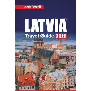 Ferrell, Larry LATVIA TRAVEL GUIDE 2026: Explore Historic Cities, Baltic Cuisine, Top Things to Do, Insider Tips, and Itinerary Plans for Northern Europe Ferrell, Larry LATVIA TRAVEL GUIDE 2026: Explore Historic Cities, Baltic Cuisine, Top Things to Do, Insider Tips, and Itinerary Plans for Northern Europe
