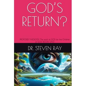 RAY, DR. STEVEN GOD’S RETURN?: PROPOSED THEOLOGY: The work of GOD for the Children of GOD (BOOK ONE) RAY, DR. STEVEN GOD’S RETURN?: PROPOSED THEOLOGY: The work of GOD for the Children of GOD (BOOK ONE)