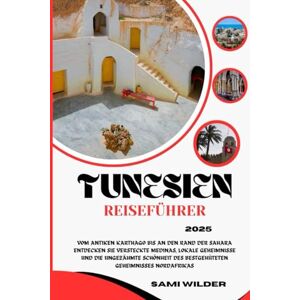 WILDER, SAMI TUNESIEN REISEFÜHRER 2025: Vom antiken Karthago bis an den Rand der Sahara Entdecken Sie versteckte Medinas, lokale Geheimnisse und die ungezähmte ... Geheimnisses Nordafrikas (Travel guide) WILDER, SAMI TUNESIEN REISEFÜHRER 2025: Vom antiken Karthago bis an den Rand der Sahara Entdecken Sie versteckte Medinas, lokale Geheimnisse und die ungezähmte ... Geheimnisses Nordafrikas (Travel guide)