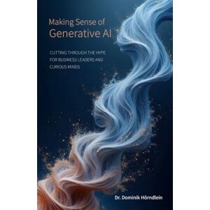 Hörndlein, Dr. Dominik Making Sense of Generative AI: Cutting through the hype for business leaders and curious minds Hörndlein, Dr. Dominik Making Sense of Generative AI: Cutting through the hype for business leaders and curious minds