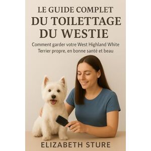 Sture, Elizabeth Le guide complet du toilettage du Westies: Comment garder votre West Highland White Terrier propre, en bonne santé et beau Sture, Elizabeth Le guide complet du toilettage du Westies: Comment garder votre West Highland White Terrier propre, en bonne santé et beau