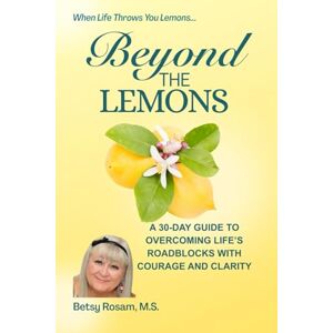 Rosam M.S., Betsy Beyond the Lemons: A 30-Day Guide to Overcoming LIfe's Roadblocks with Courage and Clarity Rosam M.S., Betsy Beyond the Lemons: A 30-Day Guide to Overcoming LIfe's Roadblocks with Courage and Clarity