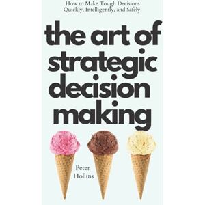 Hollins, Peter The Art of Strategic Decision-Making: How to Make Tough Decisions Quickly, Intelligently, and Safely (Think Smarter, Not Harder) Hollins, Peter The Art of Strategic Decision-Making: How to Make Tough Decisions Quickly, Intelligently, and Safely (Think Smarter, Not Harder)