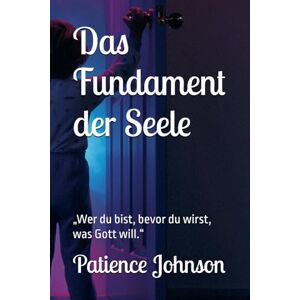 Johnson, Patience Das Fundament der Seele: „Wer du bist, bevor du wirst, was Gott will.“ Johnson, Patience Das Fundament der Seele: „Wer du bist, bevor du wirst, was Gott will.“