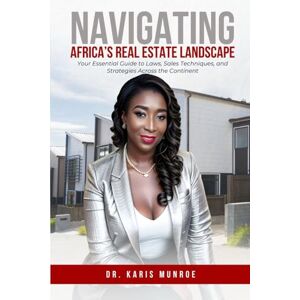 Munroe, Dr. Karis Navigating Africa's Real Estate Landscape: Your Essential Guide to Laws, Sales Techniques, and Strategies Across the Continent Munroe, Dr. Karis Navigating Africa's Real Estate Landscape: Your Essential Guide to Laws, Sales Techniques, and Strategies Across the Continent