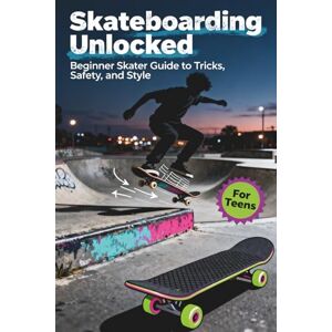 Miller, Sarah Skateboarding Unlocked: Beginner Skater Guide to Tricks, Safety, and Style For Teens Miller, Sarah Skateboarding Unlocked: Beginner Skater Guide to Tricks, Safety, and Style For Teens