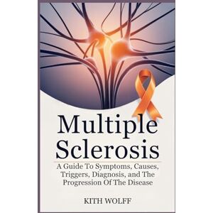 Wolff, Kith Multiple Sclerosis: A Guide to Symptoms, Causes, Triggers, Diagnosis, and the Progression of the Disease Wolff, Kith Multiple Sclerosis: A Guide to Symptoms, Causes, Triggers, Diagnosis, and the Progression of the Disease