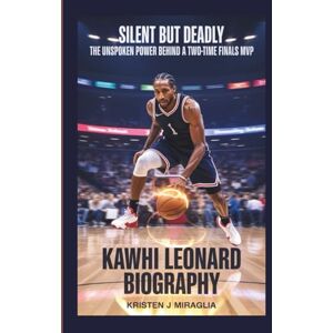 J. Miraglia, Kristen KAWHI LEONARD BIOGRAPHY: Silent but Deadly The Unspoken Power Behind a Two-Time Finals MVP J. Miraglia, Kristen KAWHI LEONARD BIOGRAPHY: Silent but Deadly The Unspoken Power Behind a Two-Time Finals MVP