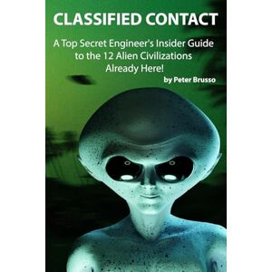 Brusso, Peter C CLASSIFIED CONTACT: A Top Secret Engineer's Insider Guide to the 12 Alien Civilizations Already Here Brusso, Peter C CLASSIFIED CONTACT: A Top Secret Engineer's Insider Guide to the 12 Alien Civilizations Already Here