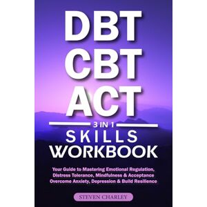 Charley, Steven DBT, CBT & ACT Skills Workbook: Your Guide to Mastering Emotional Regulation, Distress Tolerance, Mindfulness & Acceptance Overcome Anxiety, Depression & Build Resilience Charley, Steven DBT, CBT & ACT Skills Workbook: Your Guide to Mastering Emotional Regulation, Distress Tolerance, Mindfulness & Acceptance Overcome Anxiety, Depression & Build Resilience