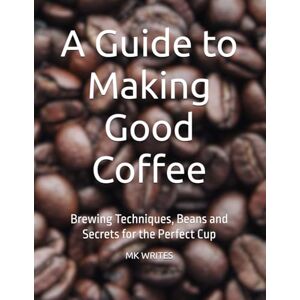 WRITES, Mr MK A Guide to Making Good Coffee: Brewing Techniques, Beans and Secrets for the Perfect Cup WRITES, Mr MK A Guide to Making Good Coffee: Brewing Techniques, Beans and Secrets for the Perfect Cup