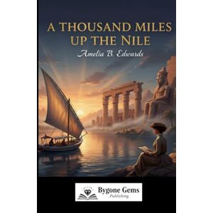 B Edwards, Amelia A Thousand Miles Up The Nile: The Book That Saved Egypt’s Ancient Wonders B Edwards, Amelia A Thousand Miles Up The Nile: The Book That Saved Egypt’s Ancient Wonders