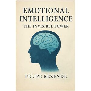 REZENDE, FELIPE ERAK Emotional Intelligence: The Invisible Power (Unveiling the Human Mind) REZENDE, FELIPE ERAK Emotional Intelligence: The Invisible Power (Unveiling the Human Mind)