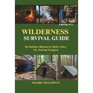 Halloway, Malric WILDERNESS SURVIVAL GUIDE: The Definitive Blueprint for Shelter, Water, Fire, Food and Navigation Halloway, Malric WILDERNESS SURVIVAL GUIDE: The Definitive Blueprint for Shelter, Water, Fire, Food and Navigation