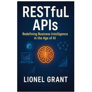 Grant, Lionel RESTful APIs: Redefining Business Intelligence in the Age of AI Grant, Lionel RESTful APIs: Redefining Business Intelligence in the Age of AI