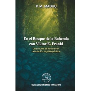 Madhu, P.M. En el bosque de la Bohemia con Viktor E. Frankl: Una novela de ficción con orientación logoterapéutica Madhu, P.M. En el bosque de la Bohemia con Viktor E. Frankl: Una novela de ficción con orientación logoterapéutica